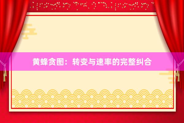 黄蜂贪图：转变与速率的完整纠合