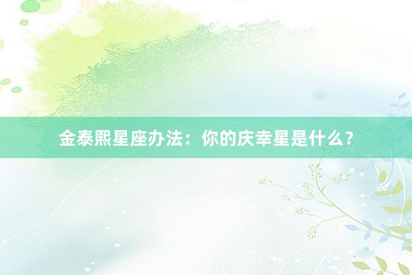 金泰熙星座办法：你的庆幸星是什么？