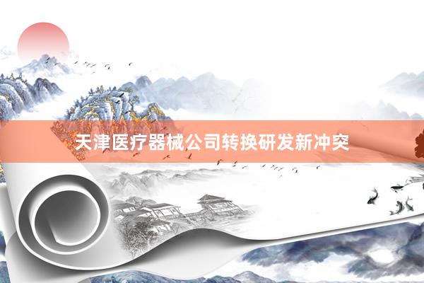 天津医疗器械公司转换研发新冲突